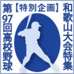 特別企画　第97回全国高等学校野球選手権 和歌山大会特集